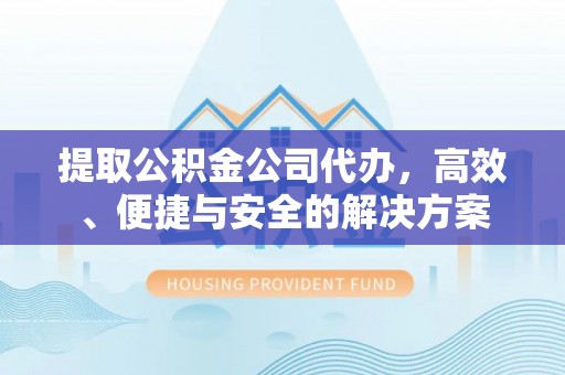 来安提取公积金公司代办，高效、便捷与安全的解决方案