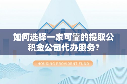 来安如何选择一家可靠的提取公积金公司代办服务？