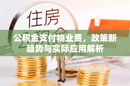 来安公积金支付物业费，政策新趋势与实际应用解析