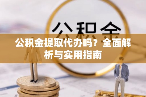 来安公积金提取代办吗？全面解析与实用指南
