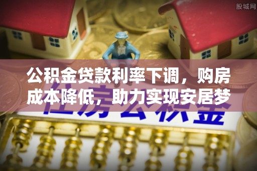 来安公积金贷款利率下调，购房成本降低，助力实现安居梦