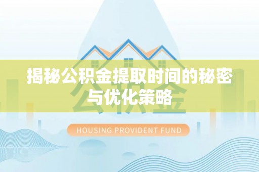 来安揭秘公积金提取时间的秘密与优化策略
