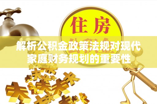 来安解析公积金政策法规对现代家庭财务规划的重要性