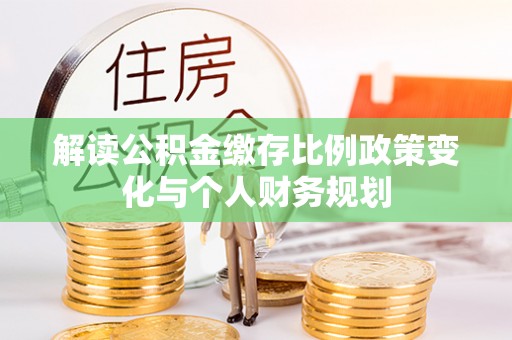 来安解读公积金缴存比例政策变化与个人财务规划