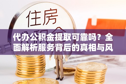 来安代办公积金提取可靠吗？全面解析服务背后的真相与风险