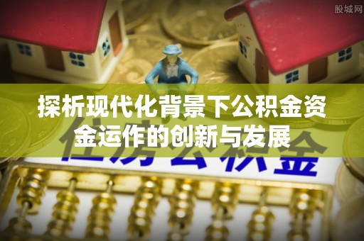 来安探析现代化背景下公积金资金运作的创新与发展