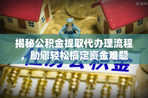 来安揭秘公积金提取代办理流程，助您轻松搞定资金难题