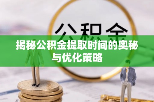 来安揭秘公积金提取时间的奥秘与优化策略