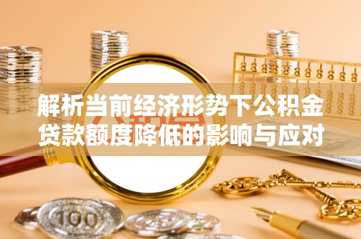 来安解析当前经济形势下公积金贷款额度降低的影响与应对策略