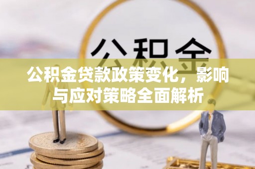 来安公积金贷款政策变化，影响与应对策略全面解析