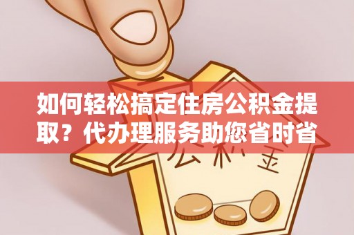 来安如何轻松搞定住房公积金提取？代办理服务助您省时省力