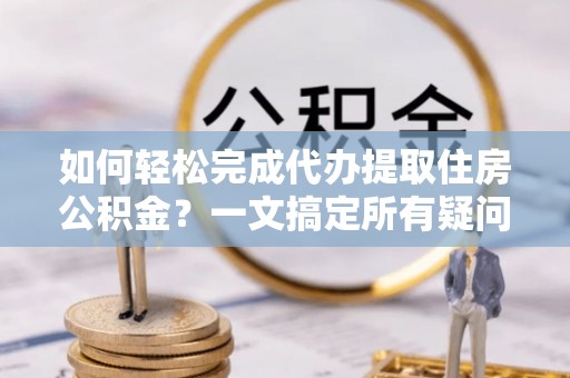 来安如何轻松完成代办提取住房公积金？一文搞定所有疑问