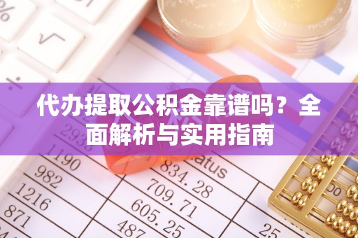 来安代办提取公积金靠谱吗？全面解析与实用指南