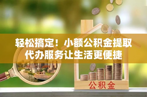 来安轻松搞定！小额公积金提取代办服务让生活更便捷