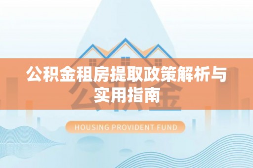 来安公积金租房提取政策解析与实用指南