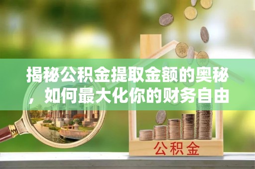 来安揭秘公积金提取金额的奥秘，如何最大化你的财务自由
