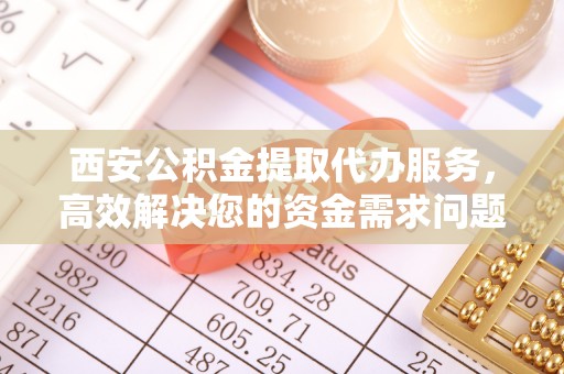 来安西安公积金提取代办服务，高效解决您的资金需求问题