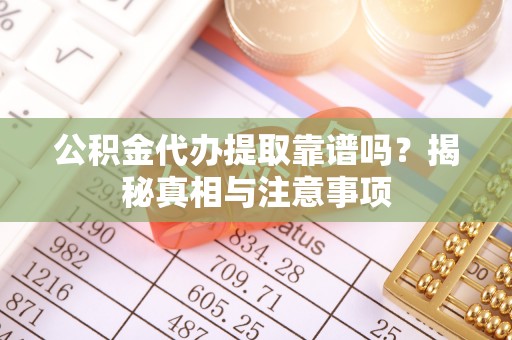 来安公积金代办提取靠谱吗？揭秘真相与注意事项