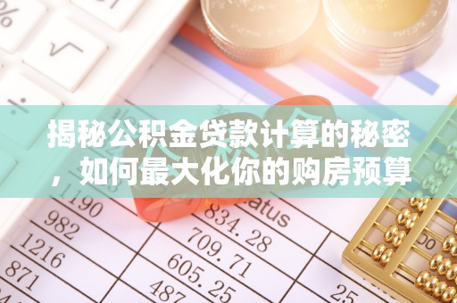 来安揭秘公积金贷款计算的秘密，如何最大化你的购房预算