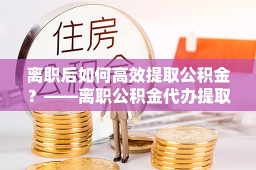 来安离职后如何高效提取公积金？——离职公积金代办提取全流程解析