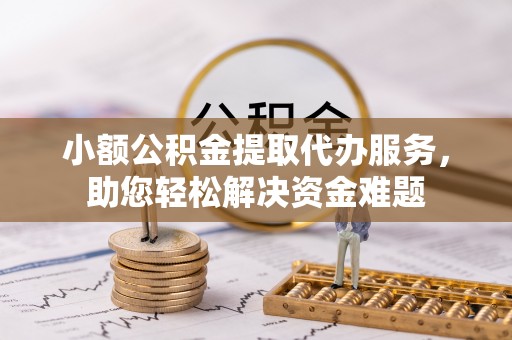 来安小额公积金提取代办服务，助您轻松解决资金难题