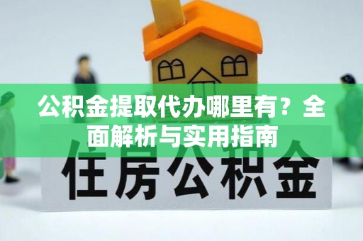 来安公积金提取代办哪里有？全面解析与实用指南