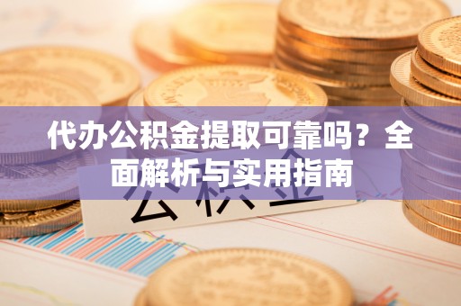 来安代办公积金提取可靠吗？全面解析与实用指南