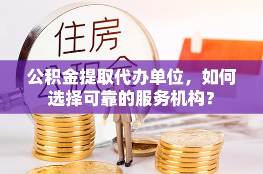 来安公积金提取代办单位，如何选择可靠的服务机构？