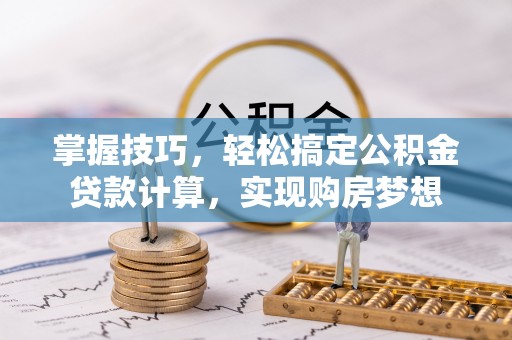 来安掌握技巧，轻松搞定公积金贷款计算，实现购房梦想