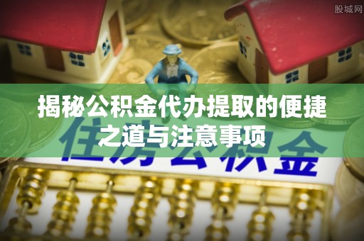 来安揭秘公积金代办提取的便捷之道与注意事项