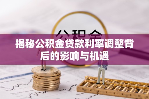 来安揭秘公积金贷款利率调整背后的影响与机遇