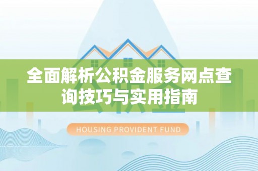 来安全面解析公积金服务网点查询技巧与实用指南
