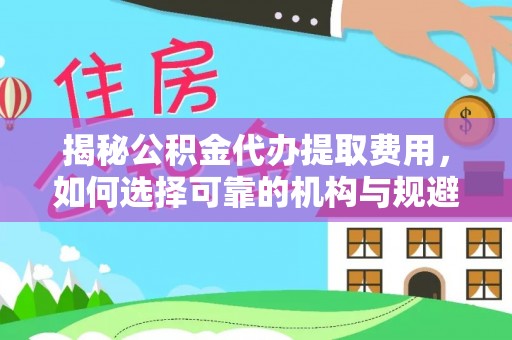 来安揭秘公积金代办提取费用，如何选择可靠的机构与规避潜在风险