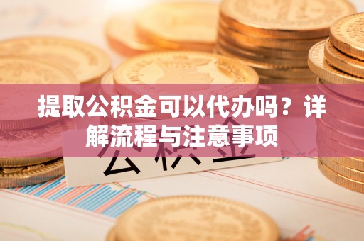 来安提取公积金可以代办吗？详解流程与注意事项