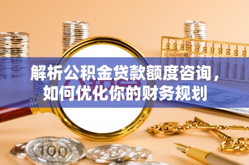 来安解析公积金贷款额度咨询，如何优化你的财务规划