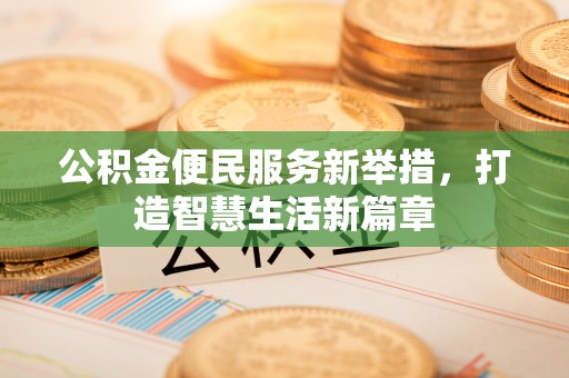 来安公积金便民服务新举措，打造智慧生活新篇章