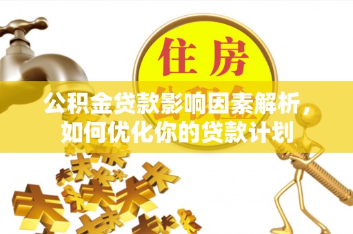 来安公积金贷款影响因素解析，如何优化你的贷款计划
