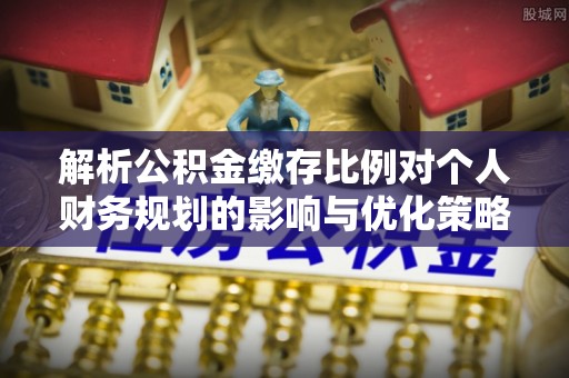 来安解析公积金缴存比例对个人财务规划的影响与优化策略
