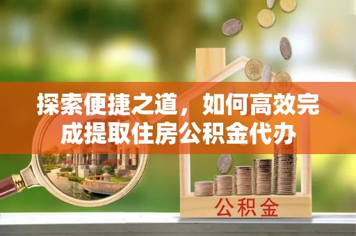 来安探索便捷之道，如何高效完成提取住房公积金代办