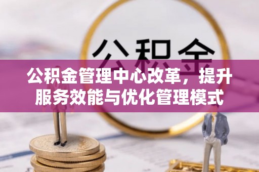 来安公积金管理中心改革，提升服务效能与优化管理模式