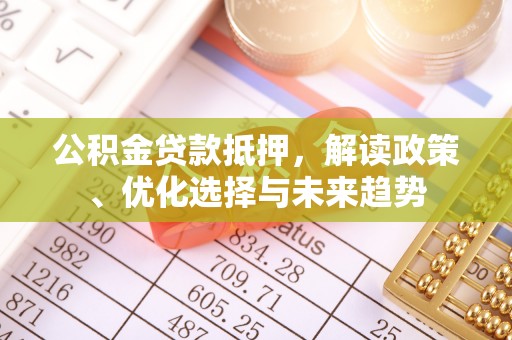 来安公积金贷款抵押，解读政策、优化选择与未来趋势
