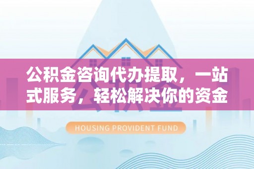 来安公积金咨询代办提取，一站式服务，轻松解决你的资金难题