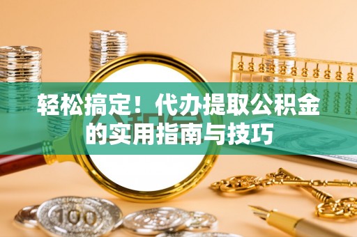 来安轻松搞定！代办提取公积金的实用指南与技巧