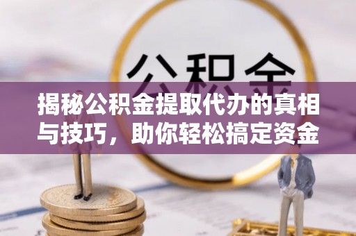 来安揭秘公积金提取代办的真相与技巧，助你轻松搞定资金流动问题