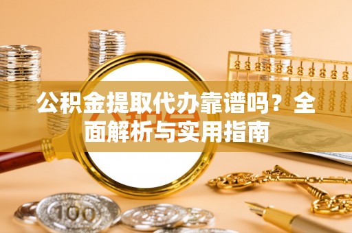 来安公积金提取代办靠谱吗？全面解析与实用指南