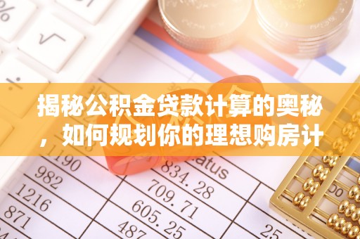 来安揭秘公积金贷款计算的奥秘，如何规划你的理想购房计划