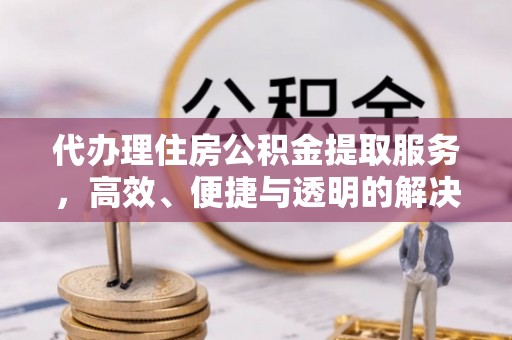 来安代办理住房公积金提取服务，高效、便捷与透明的解决方案