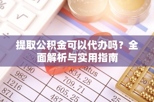 来安提取公积金可以代办吗？全面解析与实用指南