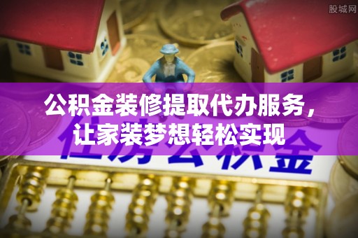 来安公积金装修提取代办服务，让家装梦想轻松实现
