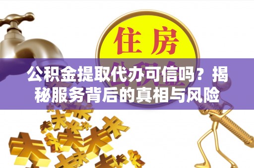 来安公积金提取代办可信吗？揭秘服务背后的真相与风险